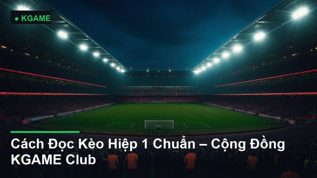 Cách Đọc Kèo Hiệp 1 Chuẩn – Cộng Đồng KGAME Club