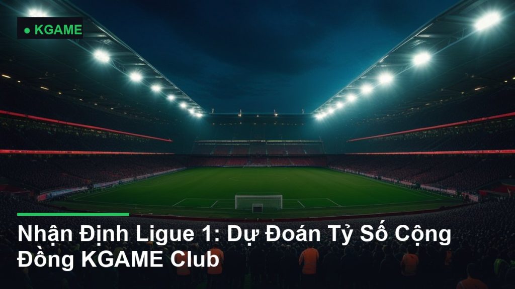 Nhận Định Ligue 1: Dự Đoán Tỷ Số Cộng Đồng KGAME Club