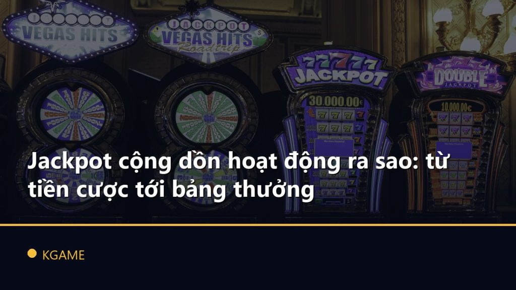 Jackpot cộng dồn hoạt động ra sao: từ tiền cược tới bảng thưởng