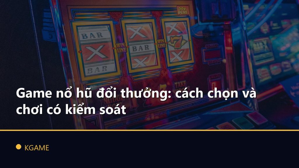 Game nổ hũ đổi thưởng: cách chọn và chơi có kiểm soát