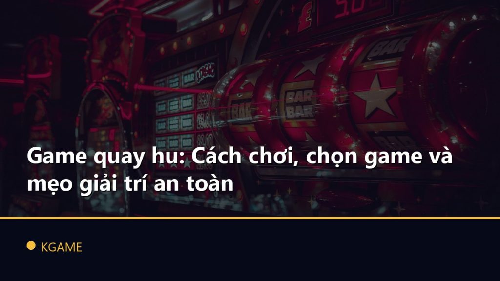 Game quay hu: Cách chơi, chọn game và mẹo giải trí an toàn